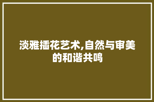 淡雅插花艺术,自然与审美的和谐共鸣