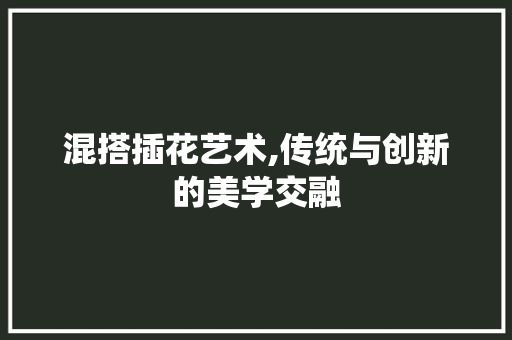 混搭插花艺术,传统与创新的美学交融 栽培技术
