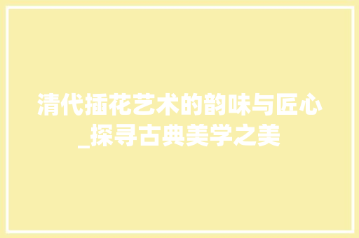 清代插花艺术的韵味与匠心_探寻古典美学之美