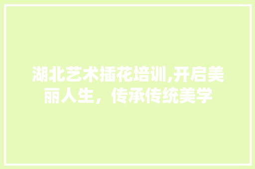 湖北艺术插花培训,开启美丽人生，传承传统美学