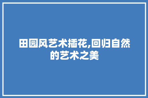 田园风艺术插花,回归自然的艺术之美