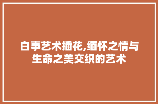 白事艺术插花,缅怀之情与生命之美交织的艺术