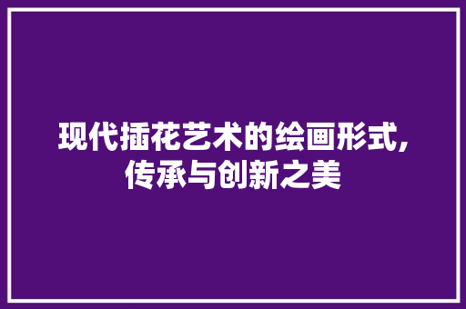 现代插花艺术的绘画形式,传承与创新之美