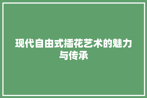 现代自由式插花艺术的魅力与传承