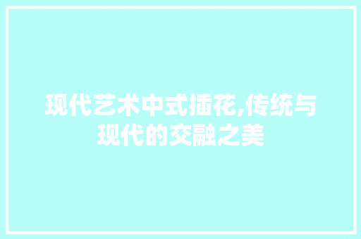 现代艺术中式插花,传统与现代的交融之美