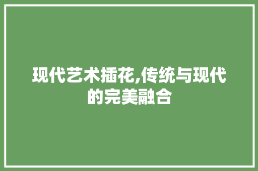 现代艺术插花,传统与现代的完美融合