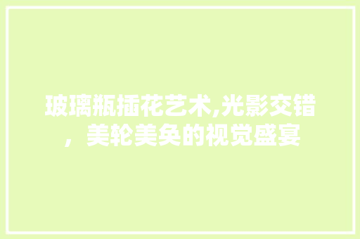 玻璃瓶插花艺术,光影交错，美轮美奂的视觉盛宴