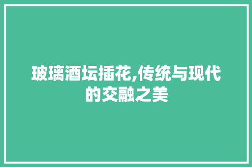 玻璃酒坛插花,传统与现代的交融之美