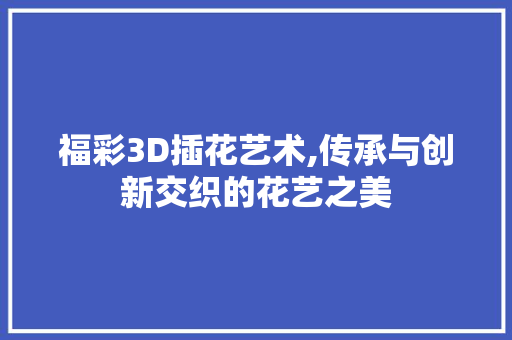 福彩3D插花艺术,传承与创新交织的花艺之美