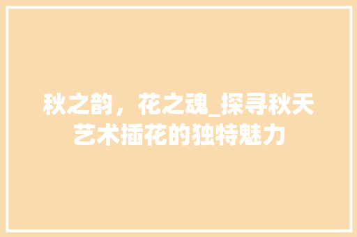 秋之韵，花之魂_探寻秋天艺术插花的独特魅力