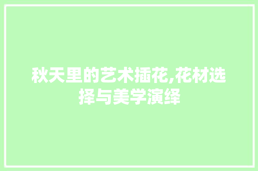 秋天里的艺术插花,花材选择与美学演绎