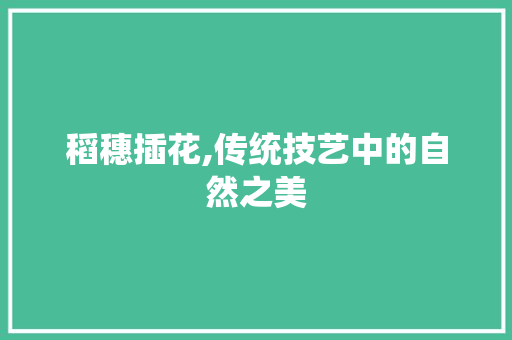 稻穗插花,传统技艺中的自然之美 花卉百科