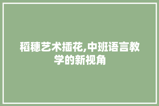 稻穗艺术插花,中班语言教学的新视角 栽培技术