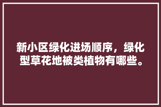 新小区绿化进场顺序，绿化型草花地被类植物有哪些。