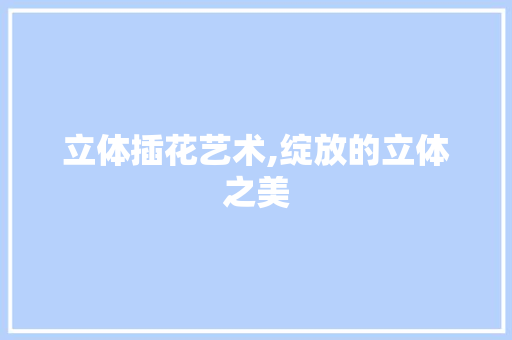立体插花艺术,绽放的立体之美