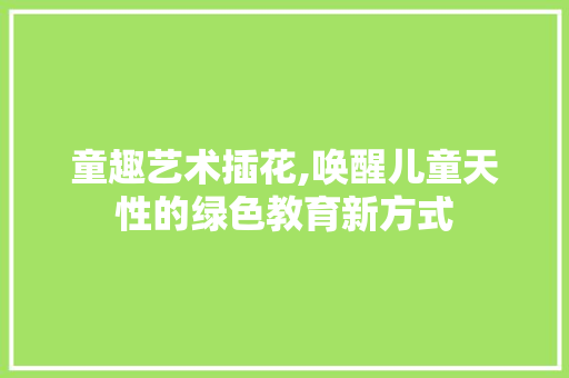 童趣艺术插花,唤醒儿童天性的绿色教育新方式