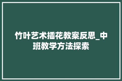 竹叶艺术插花教案反思_中班教学方法探索