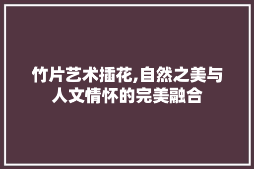 竹片艺术插花,自然之美与人文情怀的完美融合 种植技术