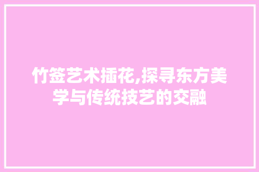 竹签艺术插花,探寻东方美学与传统技艺的交融