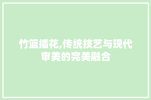 竹篮插花,传统技艺与现代审美的完美融合