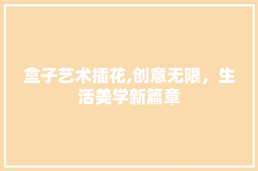 盒子艺术插花,创意无限，生活美学新篇章