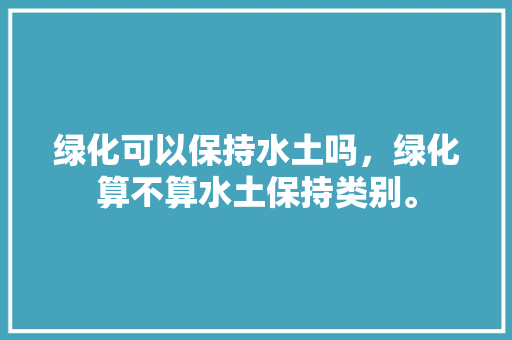 绿化可以保持水土吗，绿化算不算水土保持类别。