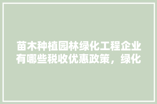 苗木种植园林绿化工程企业有哪些税收优惠政策，绿化工程类企业所得税税率。  第1张 苗木种植园林绿化工程企业有哪些税收优惠政策，绿化工程类企业所得税税率。 花木行情