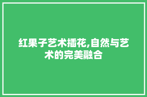 红果子艺术插花,自然与艺术的完美融合