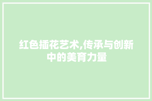 红色插花艺术,传承与创新中的美育力量