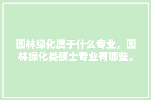 园林绿化属于什么专业，园林绿化类硕士专业有哪些。