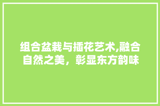 组合盆栽与插花艺术,融合自然之美，彰显东方韵味
