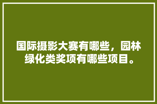 国际摄影大赛有哪些，园林绿化类奖项有哪些项目。