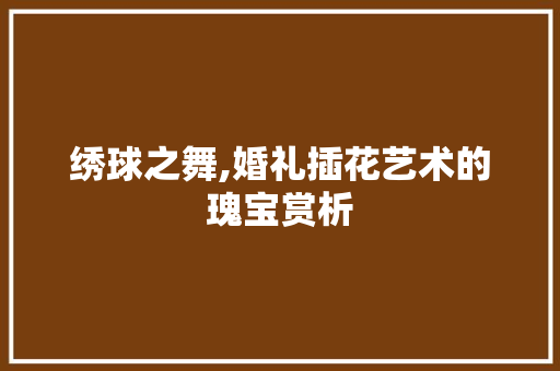 绣球之舞,婚礼插花艺术的瑰宝赏析