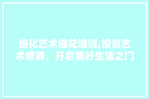 绥化艺术插花培训,投资艺术修养，开启美好生活之门