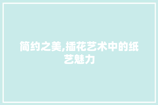 简约之美,插花艺术中的纸艺魅力