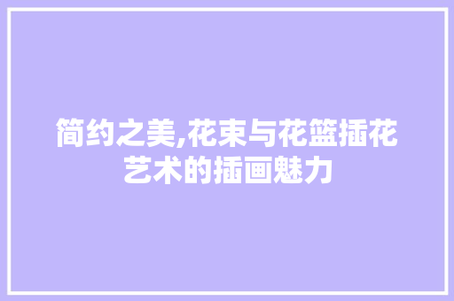 简约之美,花束与花篮插花艺术的插画魅力