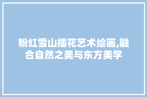 粉红雪山插花艺术绘画,融合自然之美与东方美学