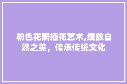 粉色花瓣插花艺术,绽放自然之美，传承传统文化