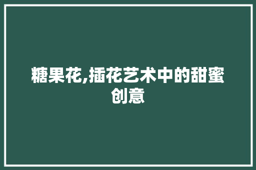 糖果花,插花艺术中的甜蜜创意 花卉百科