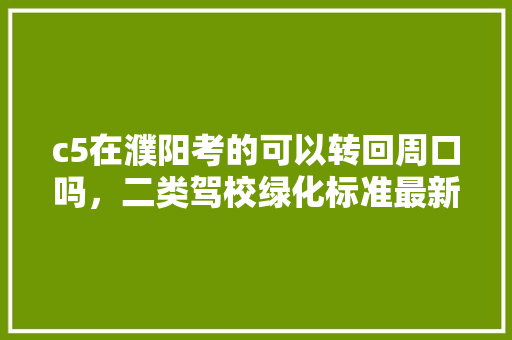 c5在濮阳考的可以转回周口吗，二类驾校绿化标准最新版。