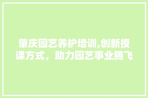 肇庆园艺养护培训,创新授课方式，助力园艺事业腾飞