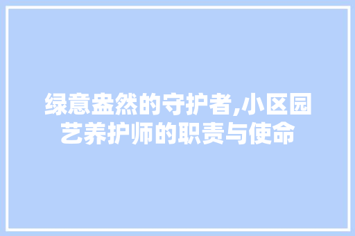 绿意盎然的守护者,小区园艺养护师的职责与使命