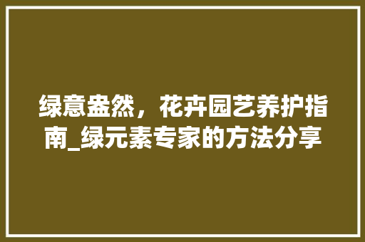 绿意盎然，花卉园艺养护指南_绿元素专家的方法分享