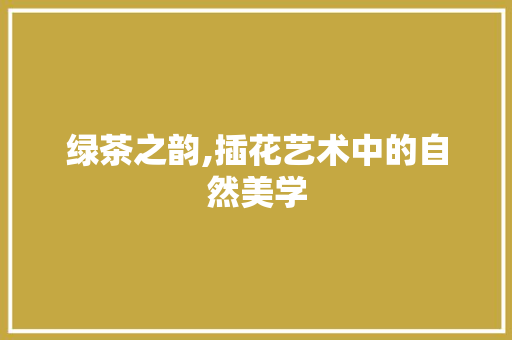 绿茶之韵,插花艺术中的自然美学