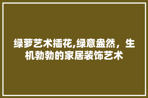 绿萝艺术插花,绿意盎然，生机勃勃的家居装饰艺术