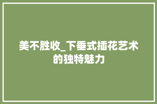 美不胜收_下垂式插花艺术的独特魅力