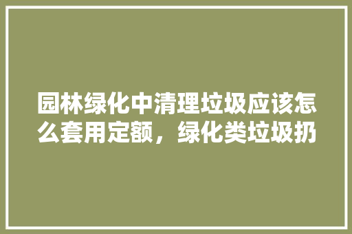 园林绿化中清理垃圾应该怎么套用定额，绿化类垃圾扔哪里最合适呢。