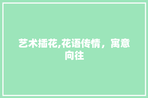 艺术插花,花语传情，寓意向往