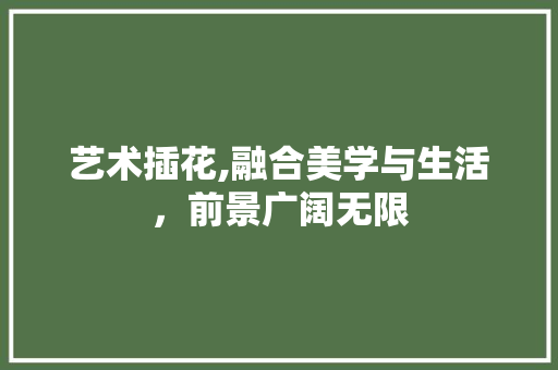 艺术插花,融合美学与生活，前景广阔无限