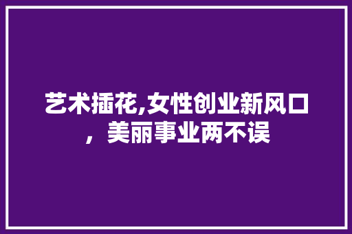 艺术插花,女性创业新风口，美丽事业两不误